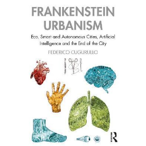 Frankenstein Urbanism : Eco, Smart and Autonomous Cities, Artificial Intelligence and the End of the